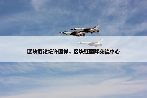 区块链论坛许国祥，区块链国际交流中心