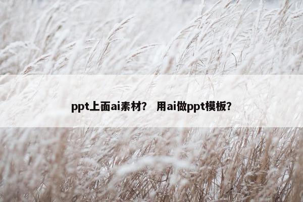 ppt上面ai素材？ 用ai做ppt模板？