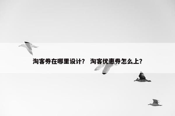 淘客券在哪里设计？ 淘客优惠券怎么上？