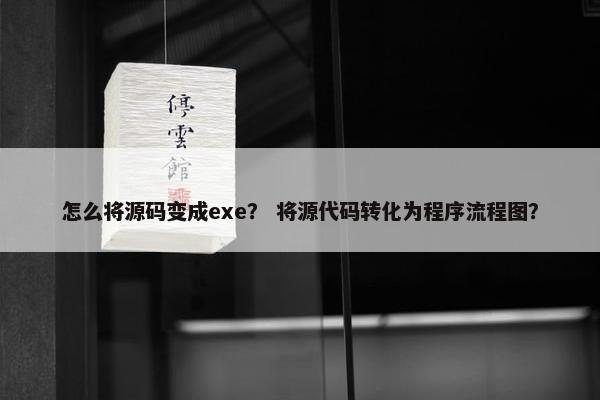 怎么将源码变成exe？ 将源代码转化为程序流程图？