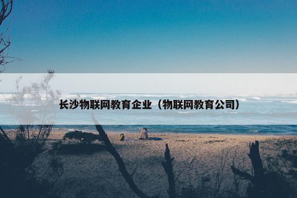 长沙物联网教育企业（物联网教育公司）