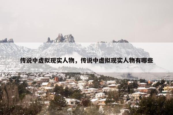 传说中虚拟现实人物，传说中虚拟现实人物有哪些