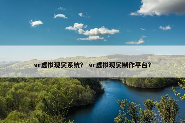 vr虚拟现实系统？ vr虚拟现实制作平台？