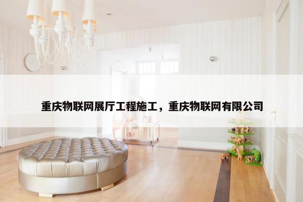 重庆物联网展厅工程施工，重庆物联网有限公司