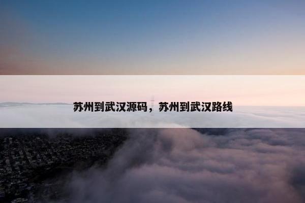 苏州到武汉源码，苏州到武汉路线