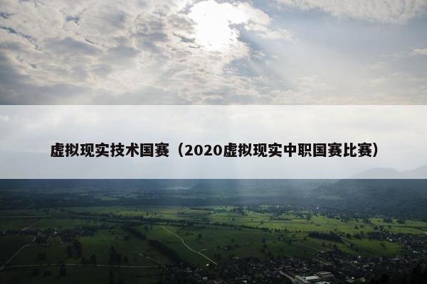 虚拟现实技术国赛（2020虚拟现实中职国赛比赛）
