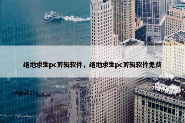 绝地求生pc剪辑软件，绝地求生pc剪辑软件免费