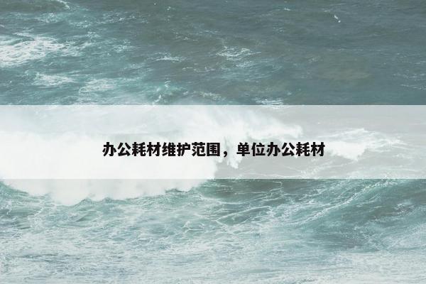 办公耗材维护范围，单位办公耗材