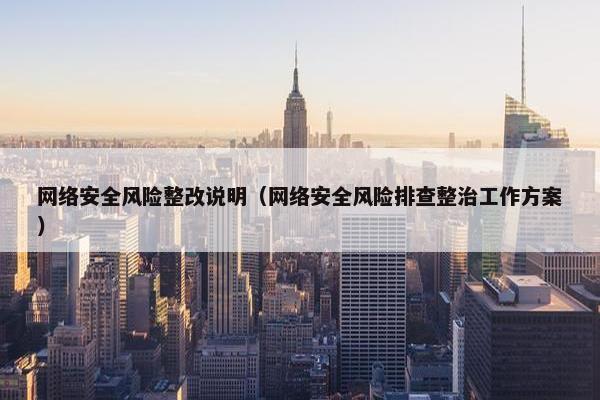 网络安全风险整改说明（网络安全风险排查整治工作方案）