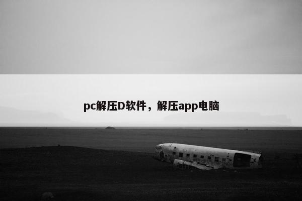 pc解压D软件,解压app电脑 pc解压D软件,解压app电脑