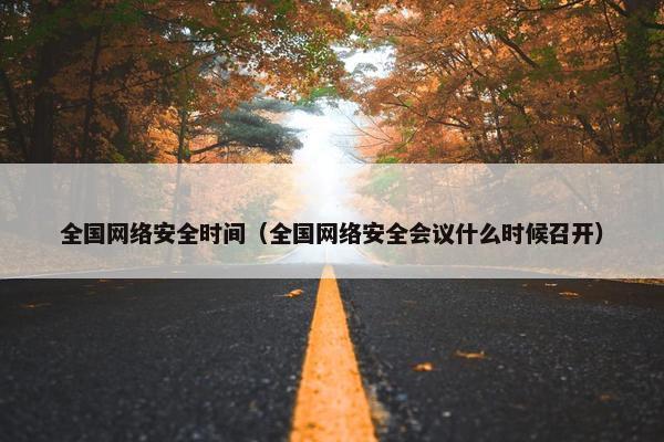 全国网络安全时间(全国网络安全会议什么时候召开) 全国网络安全时间(全国网络安全会议什么时候召开)