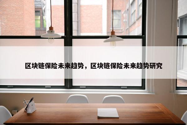 区块链保险未来趋势，区块链保险未来趋势研究