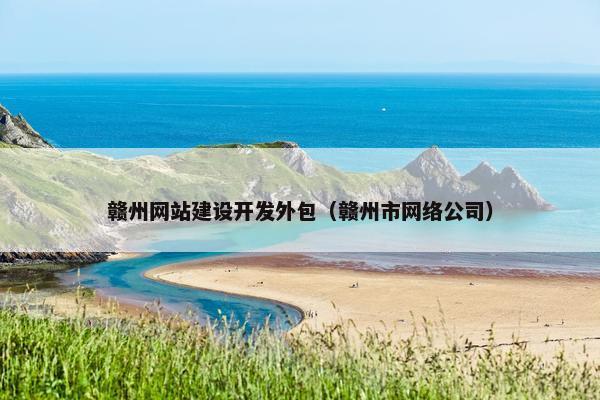 赣州网站建设开发外包（赣州市网络公司）