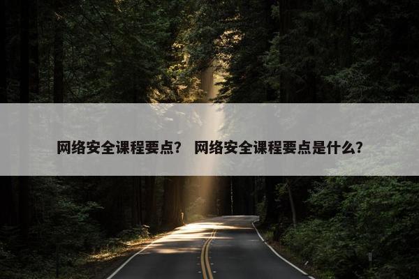 网络安全课程要点? 网络安全课程要点是什么? 网络安全课程要点? 网络安全课程要点是什么?