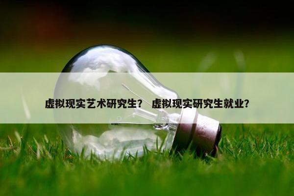 虚拟现实艺术研究生？ 虚拟现实研究生就业？