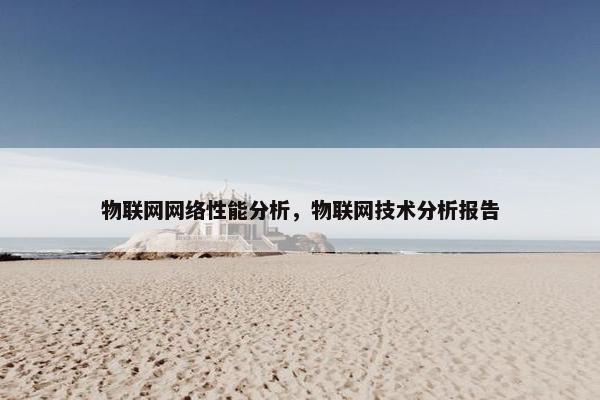 物联网网络性能分析，物联网技术分析报告