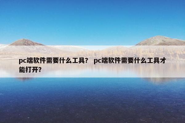 pc端软件需要什么工具？ pc端软件需要什么工具才能打开？