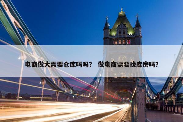 电商做大需要仓库吗吗？ 做电商需要找库房吗？
