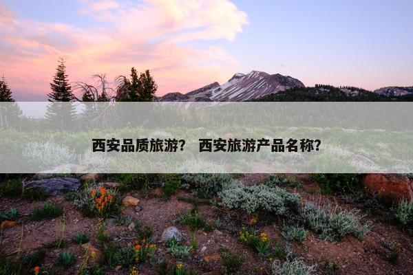 西安品质旅游？ 西安旅游产品名称？