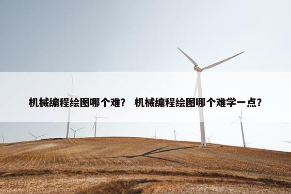 机械编程绘图哪个难？ 机械编程绘图哪个难学一点？