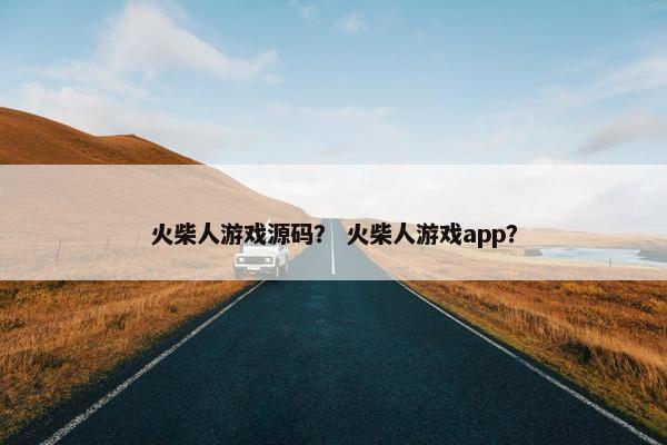 火柴人游戏源码？ 火柴人游戏app？