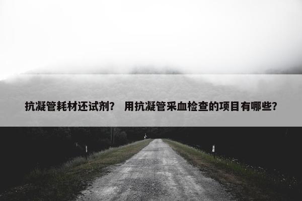 抗凝管耗材还试剂？ 用抗凝管采血检查的项目有哪些？