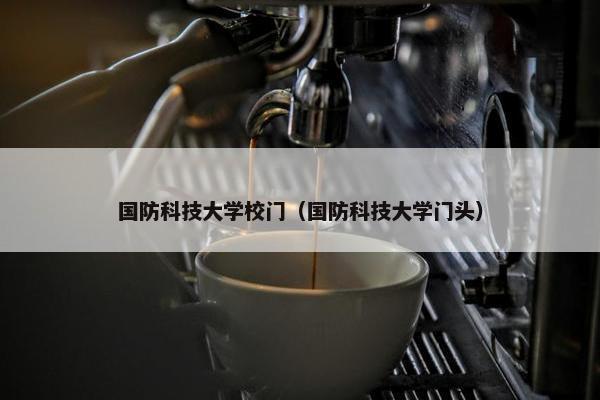 国防科技大学校门（国防科技大学门头）