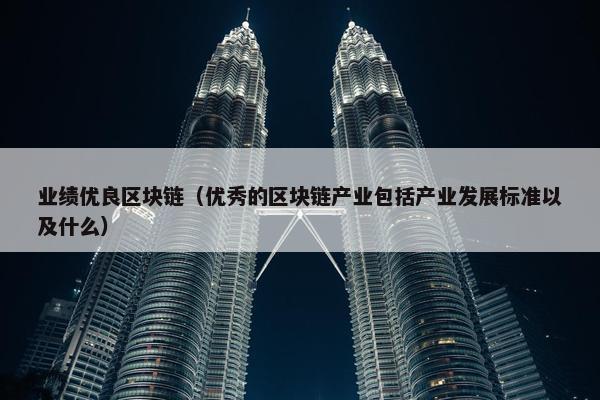 业绩优良区块链（优秀的区块链产业包括产业发展标准以及什么）