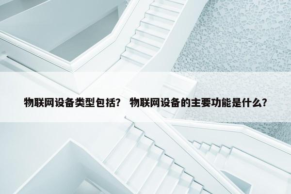 物联网设备类型包括？ 物联网设备的主要功能是什么？