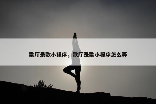 歌厅录歌小程序，歌厅录歌小程序怎么弄