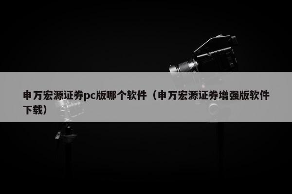 申万宏源证券pc版哪个软件（申万宏源证券增强版软件下载）