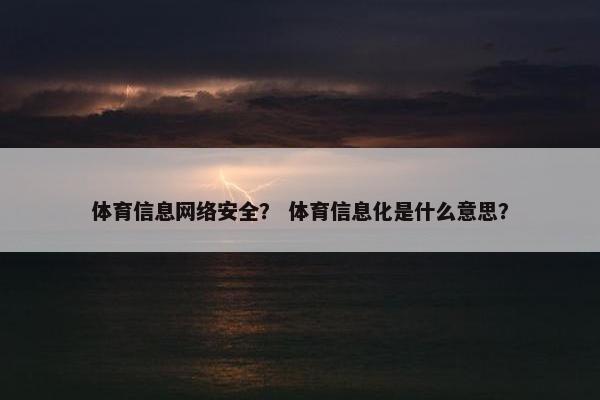 体育信息网络安全? 体育信息化是什么意思? 体育信息网络安全? 体育信息化是什么意思?