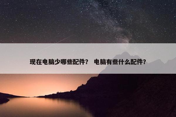 现在电脑少哪些配件？ 电脑有些什么配件？