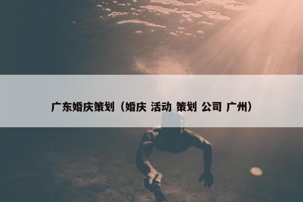 广东婚庆策划（婚庆 活动 策划 公司 广州）
