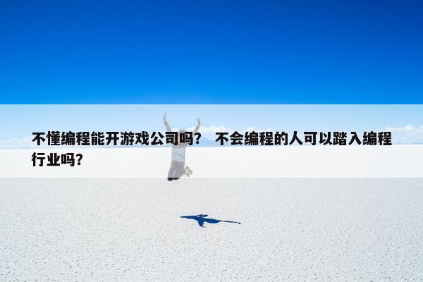 不懂编程能开游戏公司吗？ 不会编程的人可以踏入编程行业吗？
