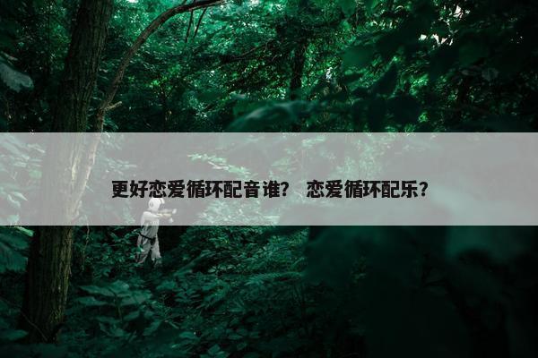 更好恋爱循环配音谁？ 恋爱循环配乐？