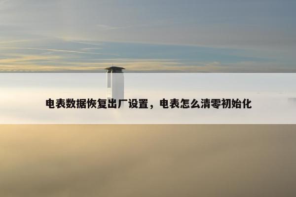 电表数据恢复出厂设置，电表怎么清零初始化