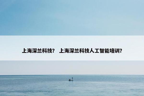 上海深兰科技？ 上海深兰科技人工智能培训？