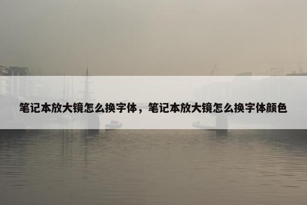 笔记本放大镜怎么换字体，笔记本放大镜怎么换字体颜色