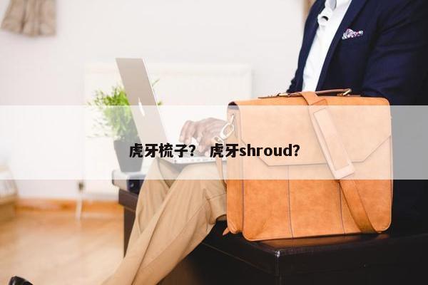 虎牙梳子？ 虎牙shroud？