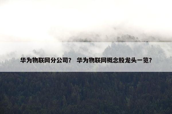 华为物联网分公司？ 华为物联网概念股龙头一览？