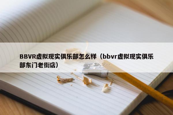 BBVR虚拟现实俱乐部怎么样（bbvr虚拟现实俱乐部东门老街店）