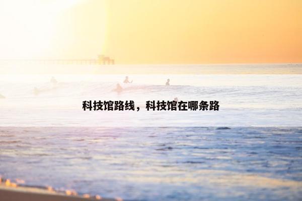 科技馆路线，科技馆在哪条路