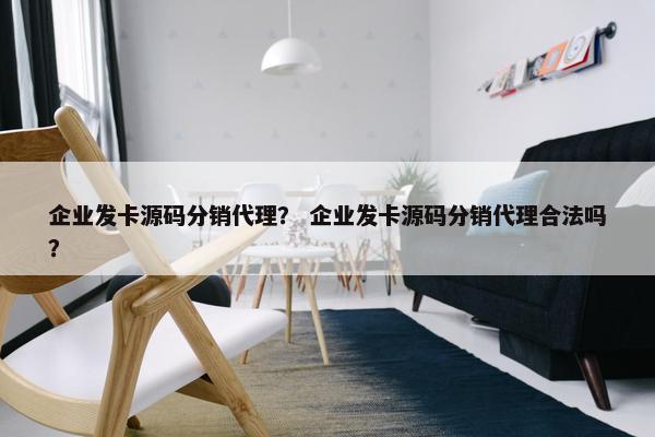 企业发卡源码分销代理？ 企业发卡源码分销代理合法吗？