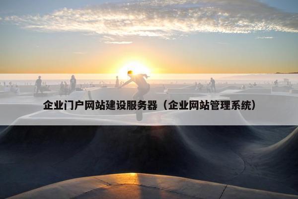 企业门户网站建设服务器（企业网站管理系统）