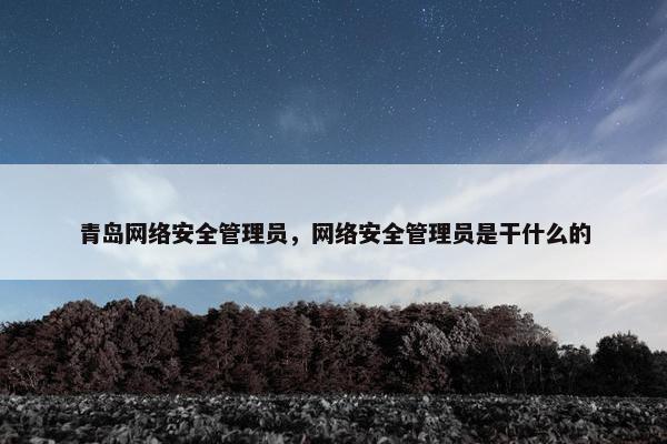 青岛网络安全管理员，网络安全管理员是干什么的