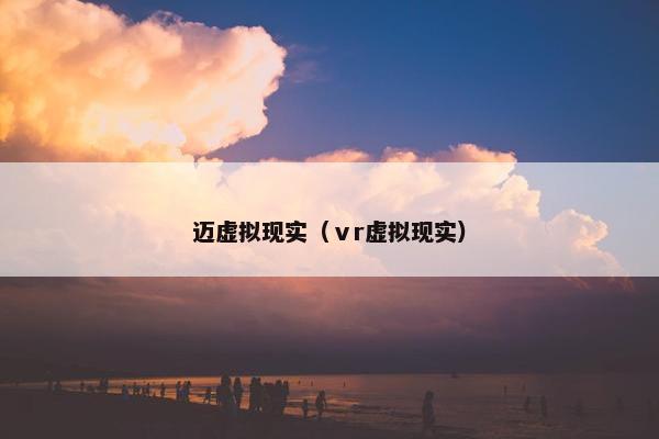 迈虚拟现实（ⅴr虚拟现实）