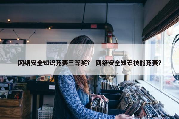 网络安全知识竞赛三等奖？ 网络安全知识技能竞赛？