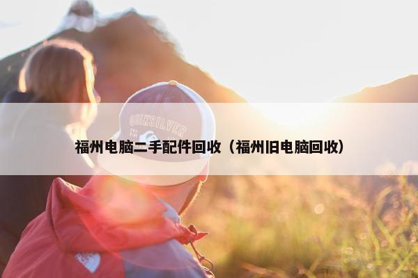 福州电脑二手配件回收（福州旧电脑回收）