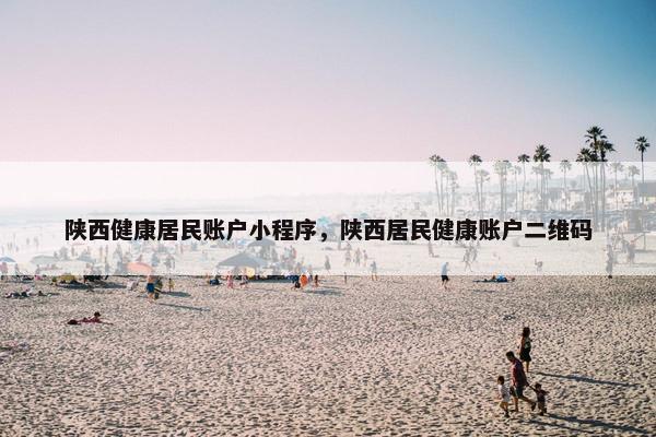 陕西健康居民账户小程序，陕西居民健康账户二维码